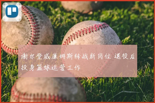 谢尔登威廉姆斯转战新岗位 退役后投身篮球运营工作