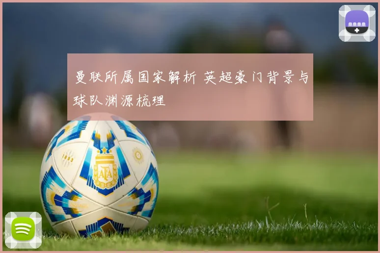 曼联所属国家解析 英超豪门背景与球队渊源梳理