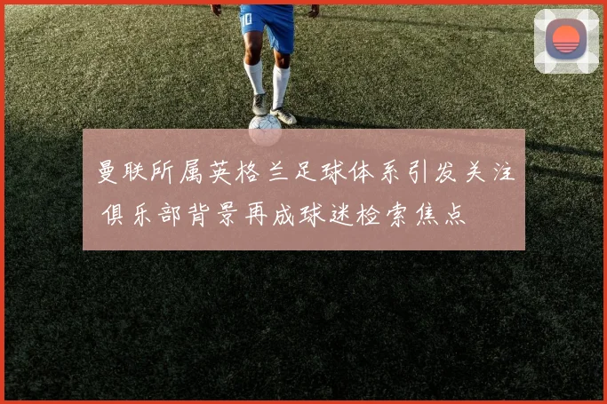 曼联所属英格兰足球体系引发关注 俱乐部背景再成球迷检索焦点