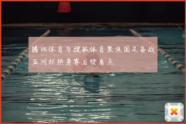腾讯体育与搜狐体育聚焦国足备战亚洲杯热身赛后续看点