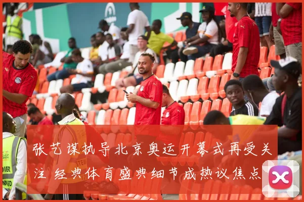 张艺谋执导北京奥运开幕式再受关注 经典体育盛典细节成热议焦点