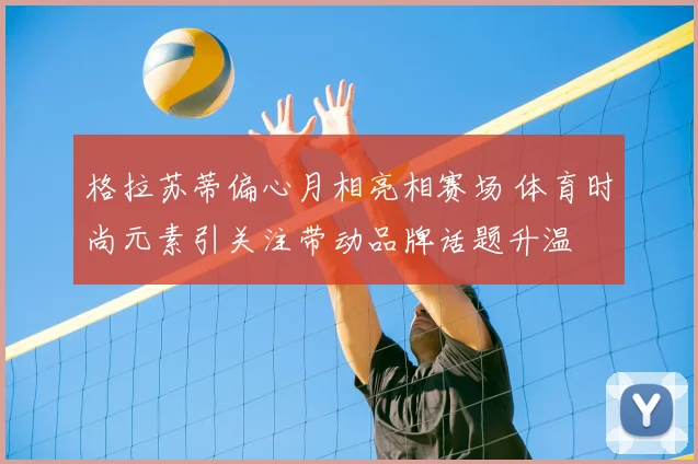 格拉苏蒂偏心月相亮相赛场 体育时尚元素引关注带动品牌话题升温