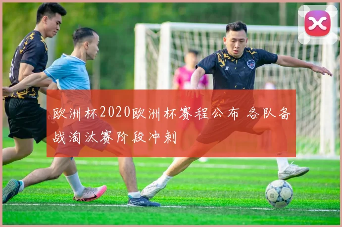 欧洲杯2020欧洲杯赛程公布 各队备战淘汰赛阶段冲刺