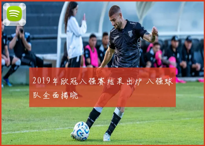 2019年欧冠八强赛结果出炉 八强球队全面揭晓