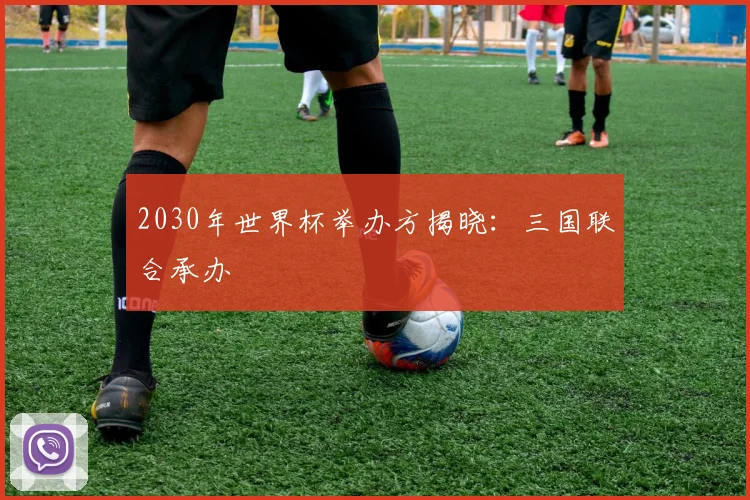 2030年世界杯举办方揭晓:三国联合承办