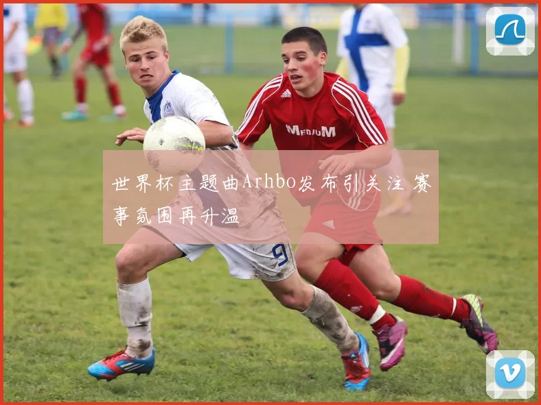 世界杯主题曲Arhbo发布引关注 赛事氛围再升温