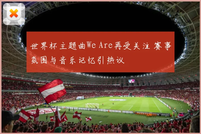世界杯主题曲We Are再受关注 赛事氛围与音乐记忆引热议